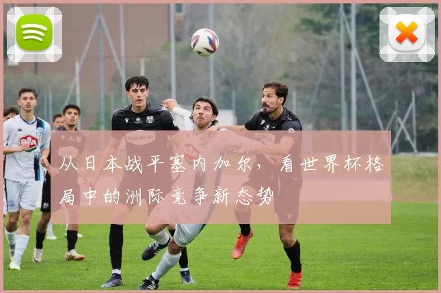 从日本战平塞内加尔，看世界杯格局中的洲际竞争新态势