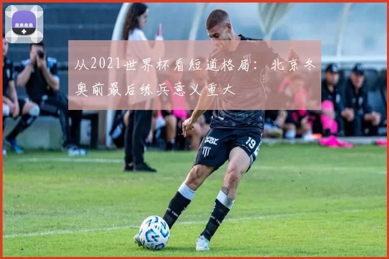 从2021世界杯看短道格局：北京冬奥前最后练兵意义重大