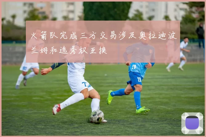 火箭队完成三方交易涉及奥拉迪波兰姆和选秀权互换