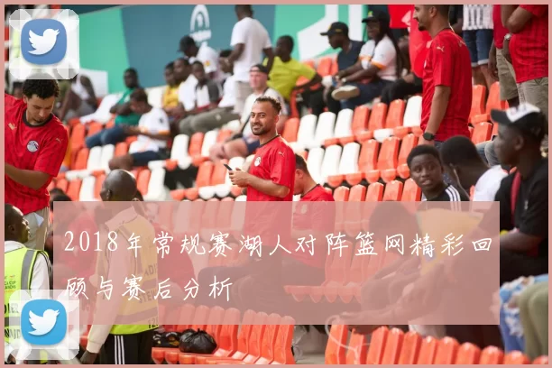 2018年常规赛湖人对阵篮网精彩回顾与赛后分析
