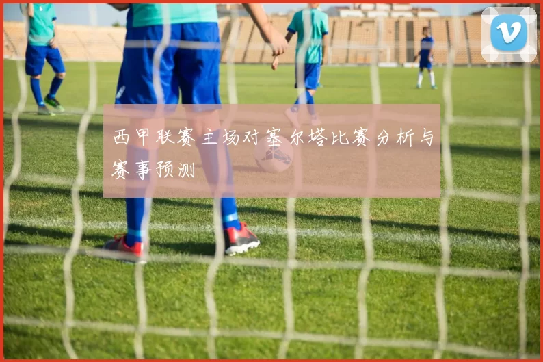 西甲联赛主场对塞尔塔比赛分析与赛事预测