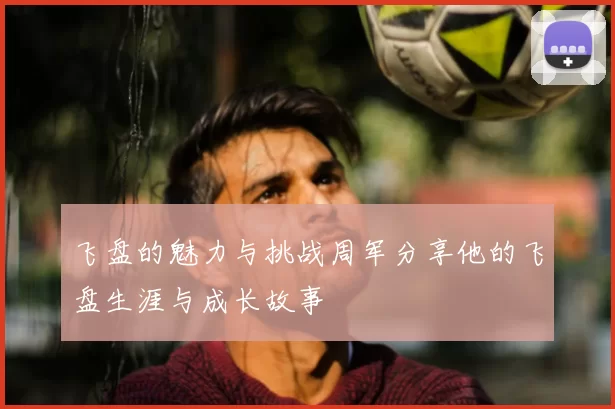 飞盘的魅力与挑战周军分享他的飞盘生涯与成长故事