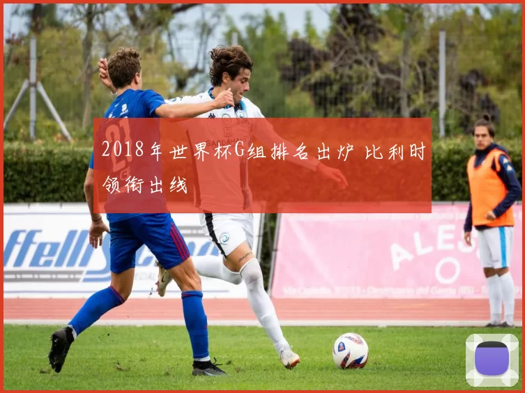 2018年世界杯G组排名出炉 比利时领衔出线