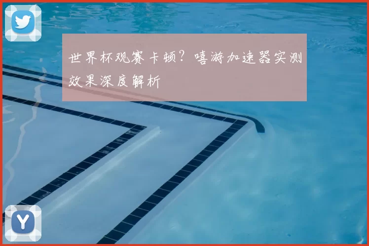 世界杯观赛卡顿？嘻游加速器实测效果深度解析