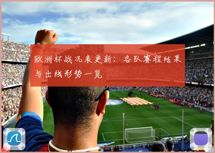 欧洲杯战况表更新：各队赛程结果与出线形势一览