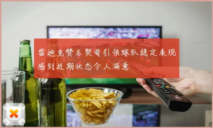 雷迪克赞东契奇引领球队稳定表现感到近期状态令人满意