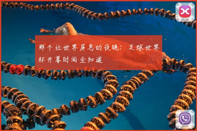 那个让世界屏息的夜晚:足球世界杯开幕时间全知道
