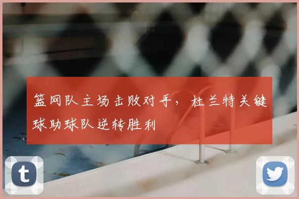 篮网队主场击败对手,杜兰特关键球助球队逆转胜利