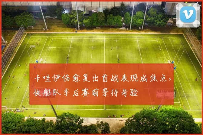 卡哇伊伤愈复出首战表现成焦点，快船队季后赛前景待考验