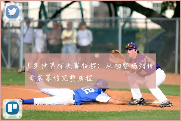 C罗世界杯决赛征程：从初登场到传奇落幕的完整历程