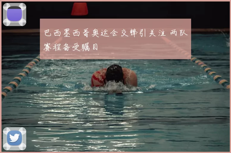 巴西墨西哥奥运会交锋引关注 两队赛程备受瞩目