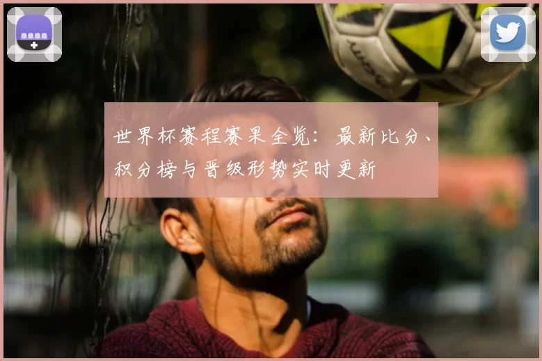 世界杯赛程赛果全览:最新比分、积分榜与晋级形势实时更新