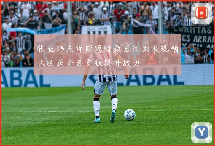 张佳玮点评斯玛特最后时刻表现湖人收获全面贡献提升战力