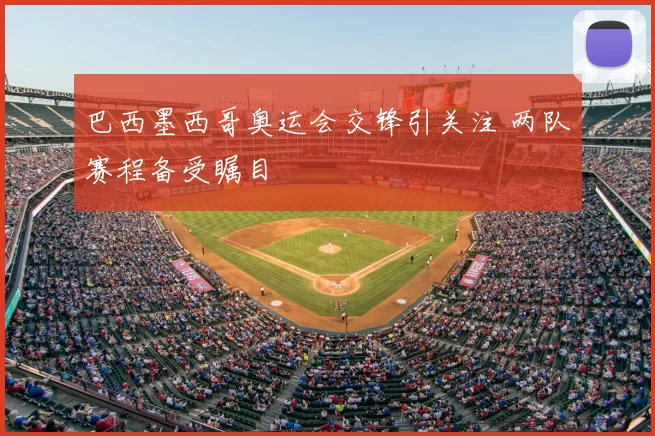 巴西墨西哥奥运会交锋引关注 两队赛程备受瞩目