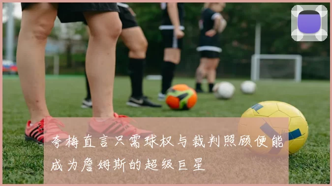 夸梅直言只需球权与裁判照顾便能成为詹姆斯的超级巨星