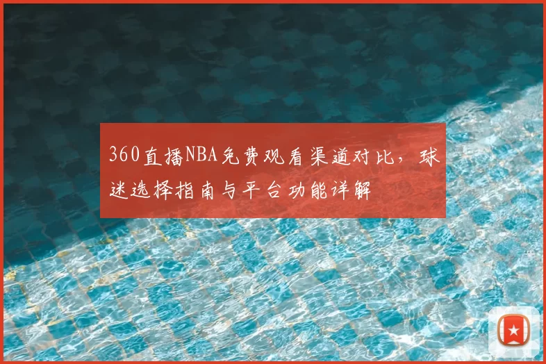 360直播NBA免费观看渠道对比，球迷选择指南与平台功能详解