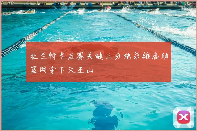 杜兰特季后赛关键三分绝杀雄鹿助篮网拿下天王山