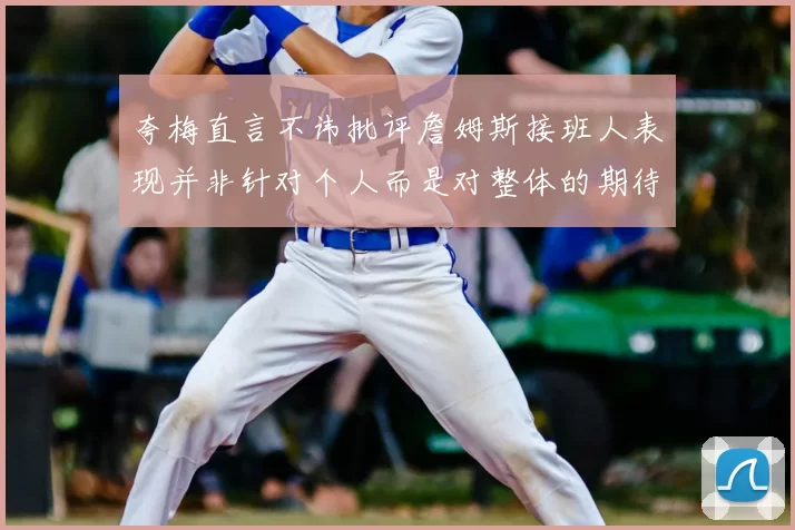 夸梅直言不讳批评詹姆斯接班人表现并非针对个人而是对整体的期待