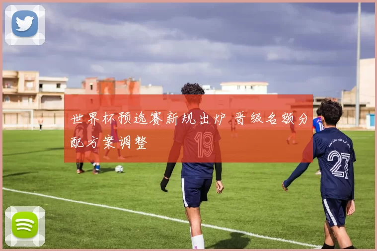 世界杯预选赛新规出炉 晋级名额分配方案调整