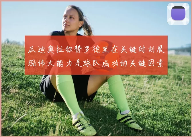 瓜迪奥拉称赞罗德里在关键时刻展现伟大能力是球队成功的关键因素