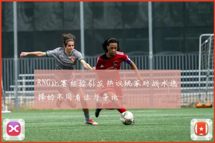 RNG比赛经验引发热议玩家对战术选择的不同看法与争论