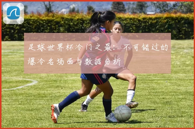 足球世界杯冷门之最:不可错过的爆冷名场面与数据分析