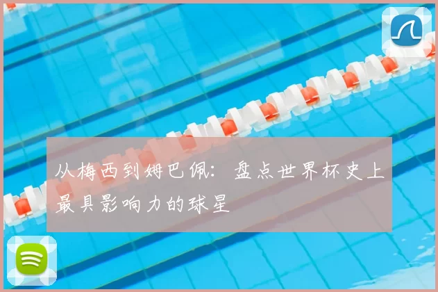 从梅西到姆巴佩：盘点世界杯史上最具影响力的球星