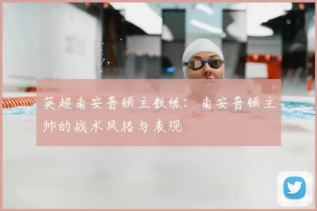 英超南安普顿主教练:南安普顿主帅的战术风格与表现