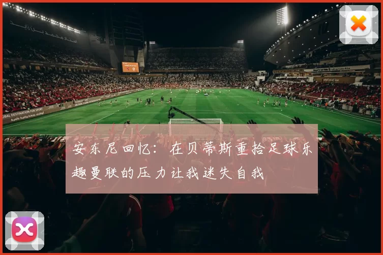 安东尼回忆:在贝蒂斯重拾足球乐趣曼联的压力让我迷失自我