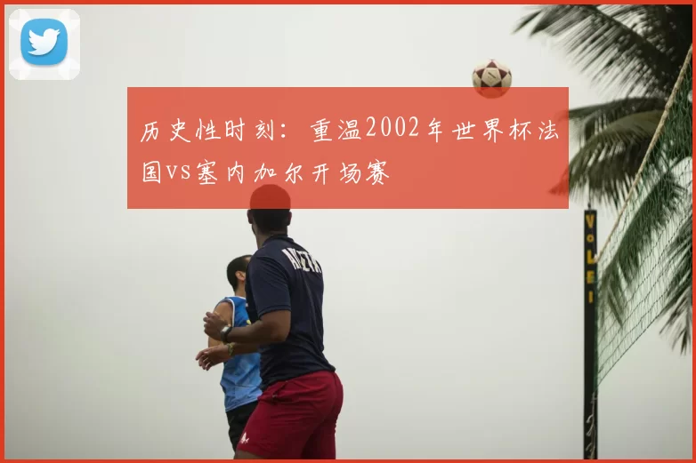 历史性时刻：重温2002年世界杯法国vs塞内加尔开场赛