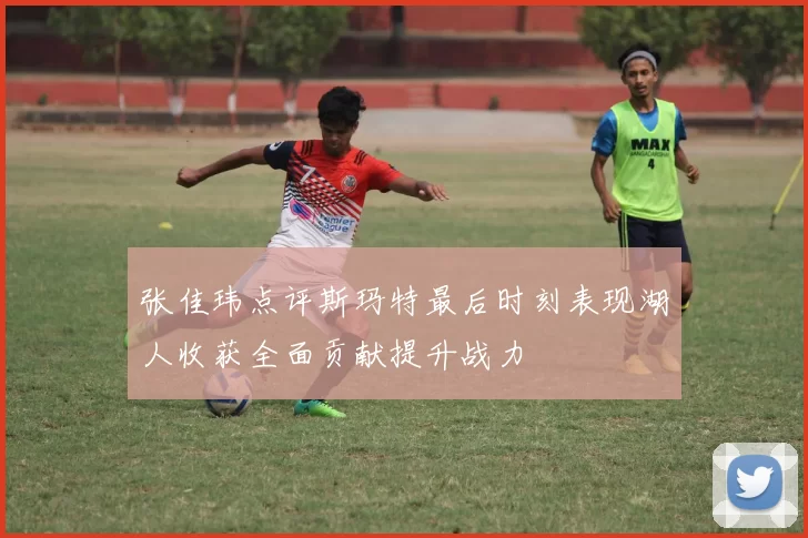 张佳玮点评斯玛特最后时刻表现湖人收获全面贡献提升战力