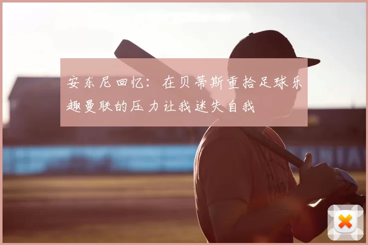 安东尼回忆:在贝蒂斯重拾足球乐趣曼联的压力让我迷失自我