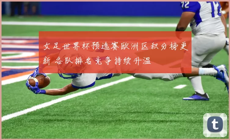 女足世界杯预选赛欧洲区积分榜更新 各队排名竞争持续升温