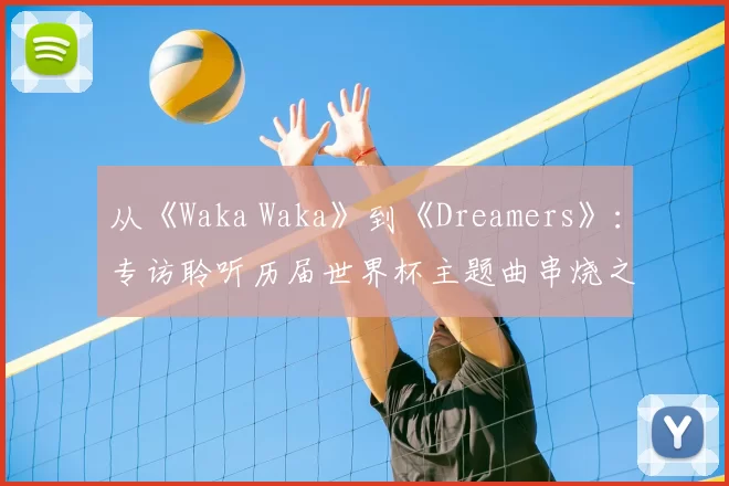 从《Waka Waka》到《Dreamers》:专访聆听历届世界杯主题曲串烧之旅