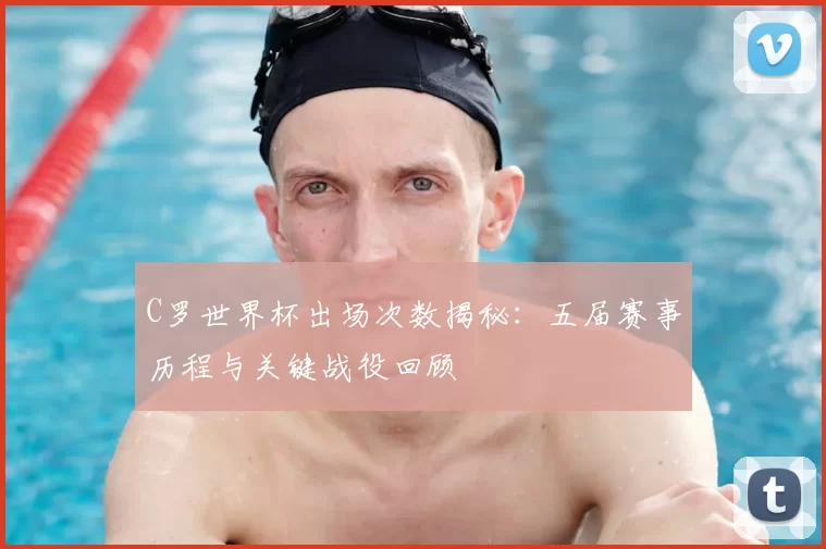 C罗世界杯出场次数揭秘：五届赛事历程与关键战役回顾