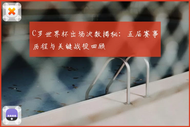 C罗世界杯出场次数揭秘：五届赛事历程与关键战役回顾