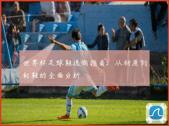 世界杯足球鞋选购指南：从材质到钉鞋的全面分析