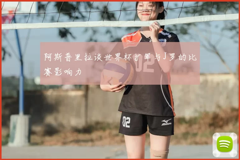 阿斯普里拉谈世界杯扩军与J罗的比赛影响力