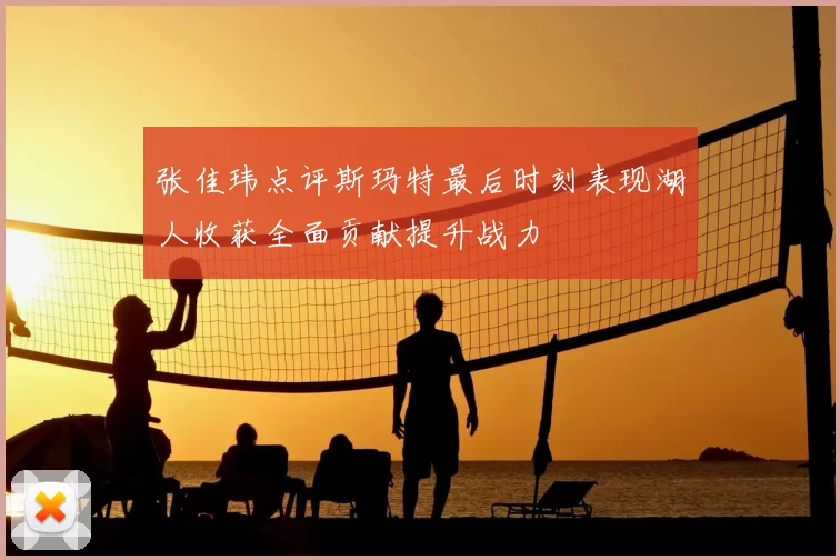 张佳玮点评斯玛特最后时刻表现湖人收获全面贡献提升战力