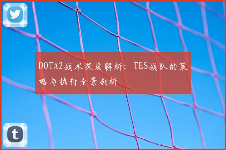DOTA2战术深度解析：TES战队的策略与执行全景剖析