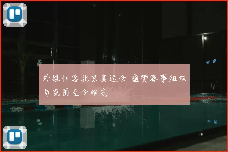外媒怀念北京奥运会 盛赞赛事组织与氛围至今难忘