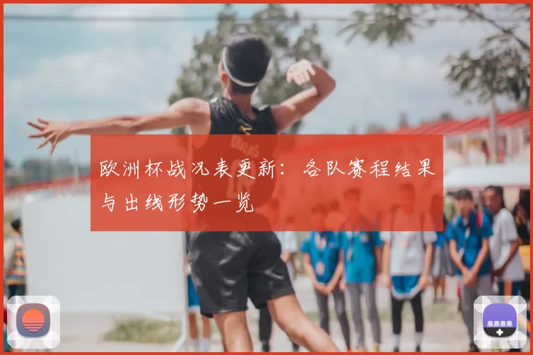 欧洲杯战况表更新:各队赛程结果与出线形势一览