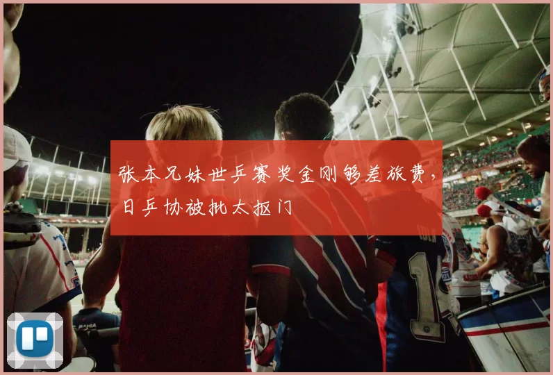 张本兄妹世乒赛奖金刚够差旅费，日乒协被批太抠门