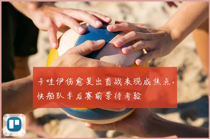 卡哇伊伤愈复出首战表现成焦点，快船队季后赛前景待考验