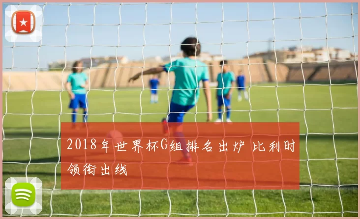 2018年世界杯G组排名出炉 比利时领衔出线