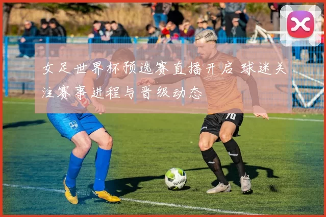 女足世界杯预选赛直播开启 球迷关注赛事进程与晋级动态