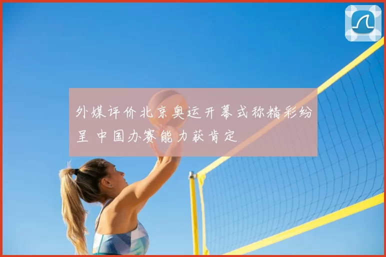 外媒评价北京奥运开幕式称精彩纷呈 中国办赛能力获肯定
