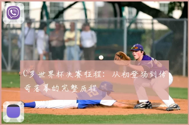 C罗世界杯决赛征程：从初登场到传奇落幕的完整历程