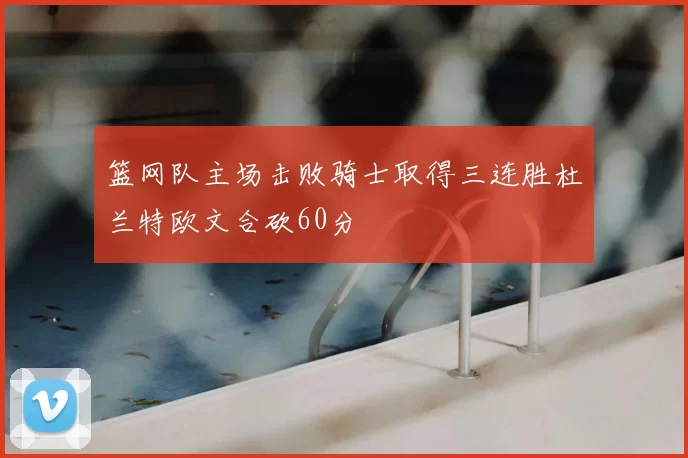 篮网队主场击败骑士取得三连胜杜兰特欧文合砍60分