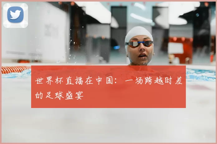 世界杯直播在中国：一场跨越时差的足球盛宴